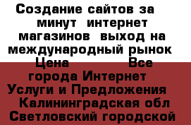 Создание сайтов за 15 минут, интернет магазинов, выход на международный рынок › Цена ­ 15 000 - Все города Интернет » Услуги и Предложения   . Калининградская обл.,Светловский городской округ 